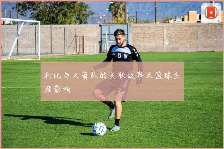 科比与火箭队的关联故事及篮球生涯影响