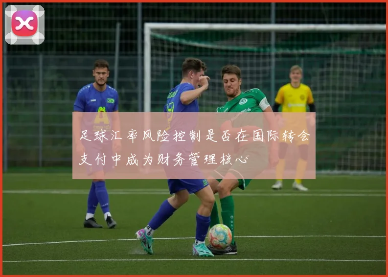 足球汇率风险控制是否在国际转会支付中成为财务管理核心