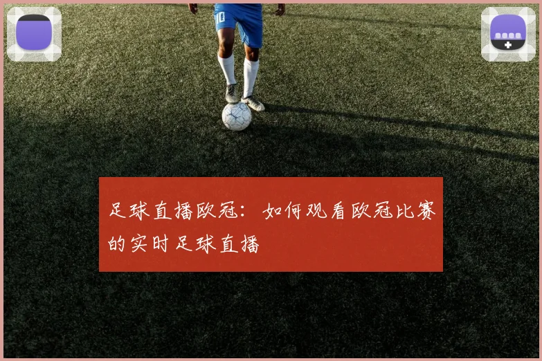 足球直播欧冠：如何观看欧冠比赛的实时足球直播