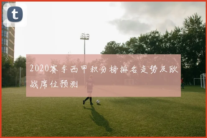 2020赛季西甲积分榜排名走势及欧战席位预测