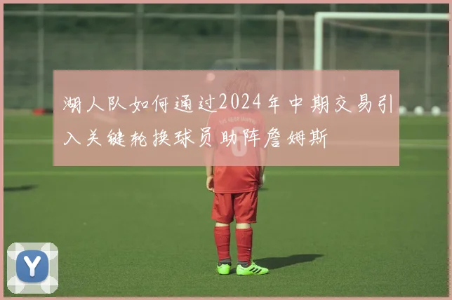 湖人队如何通过2024年中期交易引入关键轮换球员助阵詹姆斯