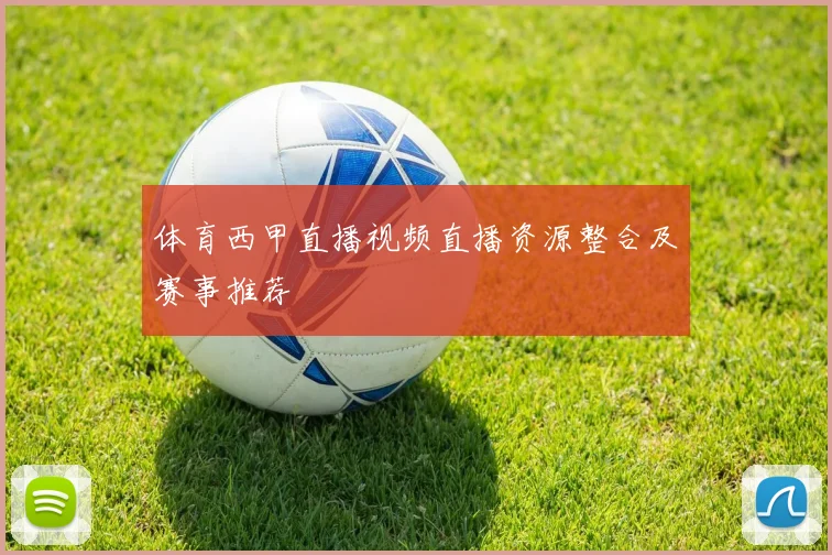体育西甲直播视频直播资源整合及赛事推荐