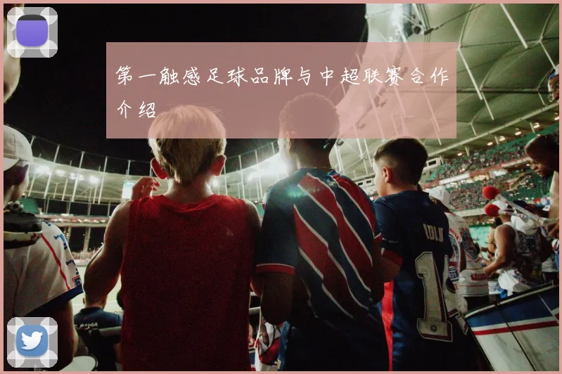 第一触感足球品牌与中超联赛合作介绍