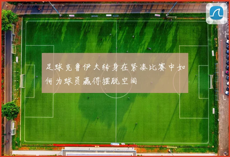 足球克鲁伊夫转身在紧凑比赛中如何为球员赢得摆脱空间