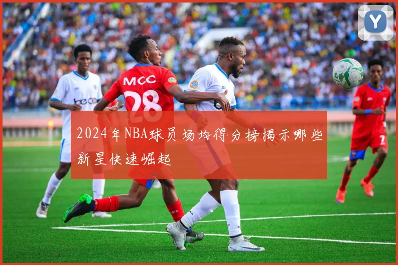 2024年NBA球员场均得分榜揭示哪些新星快速崛起