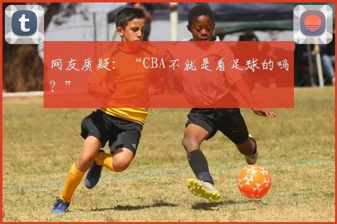 网友质疑：“CBA不就是看足球的吗？”