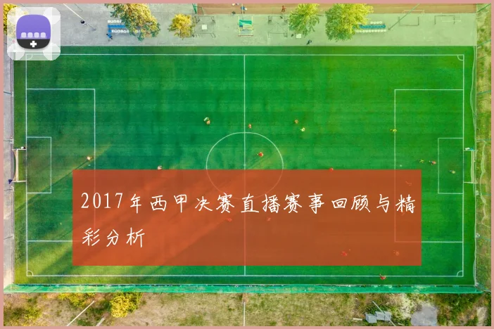 2017年西甲决赛直播赛事回顾与精彩分析