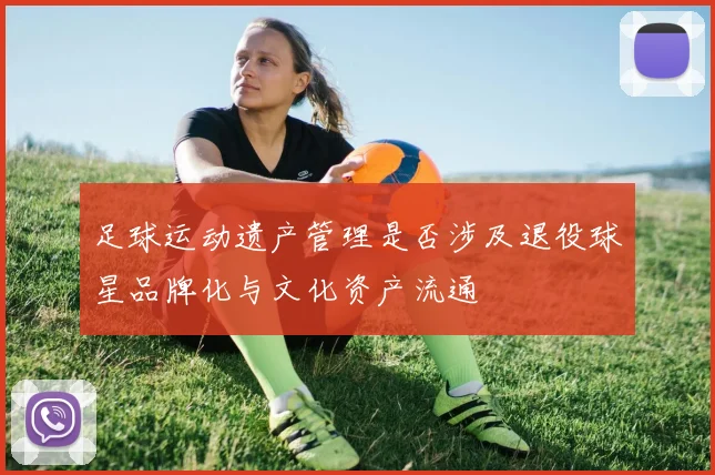 足球运动遗产管理是否涉及退役球星品牌化与文化资产流通