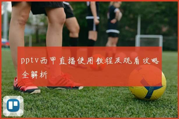 pptv西甲直播使用教程及观看攻略全解析
