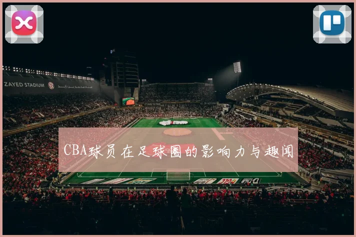 CBA球员在足球圈的影响力与趣闻