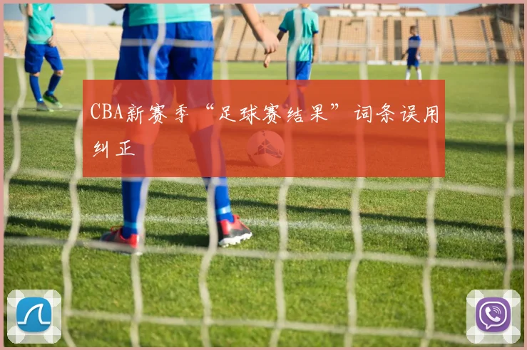 CBA新赛季“足球赛结果”词条误用纠正